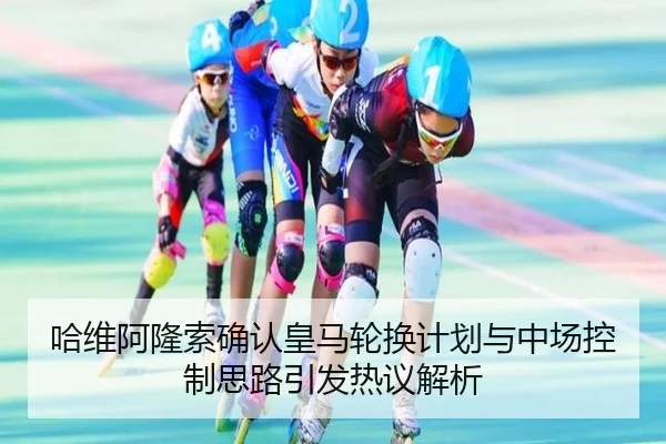 哈维阿隆索确认皇马轮换计划与中场控制思路引发热议解析